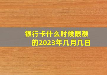 银行卡什么时候限额的2023年几月几日