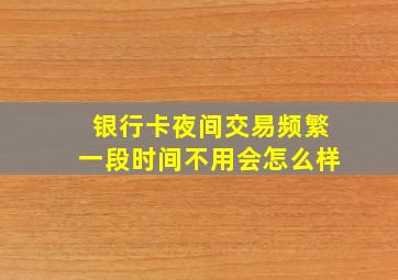 银行卡夜间交易频繁一段时间不用会怎么样