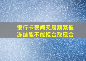 银行卡夜间交易频繁被冻结能不能柜台取现金