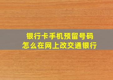 银行卡手机预留号码怎么在网上改交通银行