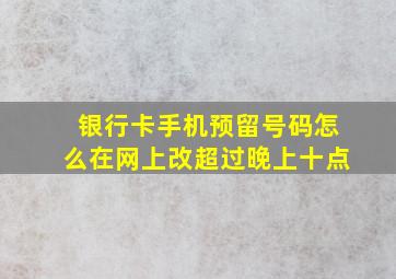 银行卡手机预留号码怎么在网上改超过晚上十点