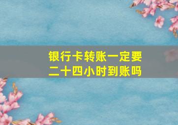 银行卡转账一定要二十四小时到账吗