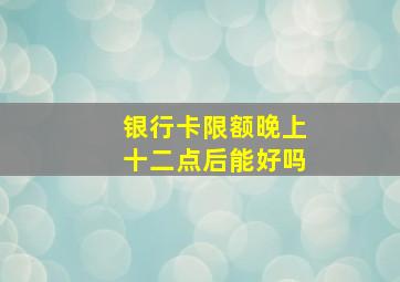 银行卡限额晚上十二点后能好吗