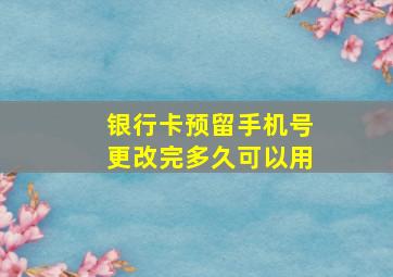 银行卡预留手机号更改完多久可以用