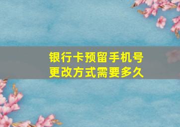 银行卡预留手机号更改方式需要多久