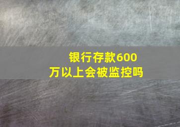 银行存款600万以上会被监控吗