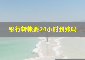 银行转帐要24小时到账吗