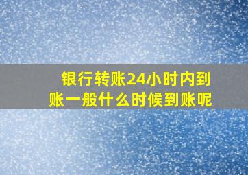 银行转账24小时内到账一般什么时候到账呢