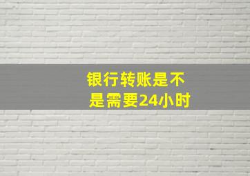 银行转账是不是需要24小时