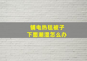 铺电热毯被子下面潮湿怎么办