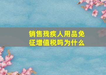 销售残疾人用品免征增值税吗为什么