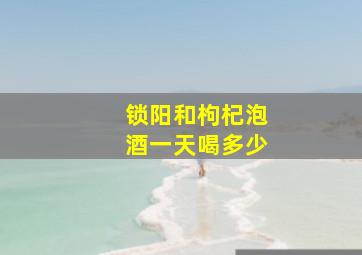 锁阳和枸杞泡酒一天喝多少