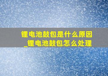 锂电池鼓包是什么原因_锂电池鼓包怎么处理