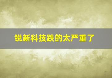 锐新科技跌的太严重了