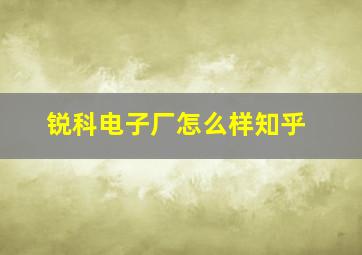 锐科电子厂怎么样知乎