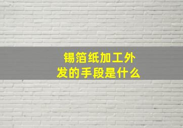 锡箔纸加工外发的手段是什么