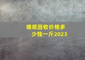 锡纸回收价格多少钱一斤2023