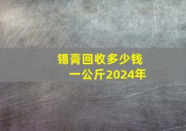 锡膏回收多少钱一公斤2024年