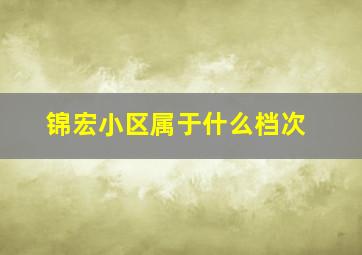 锦宏小区属于什么档次