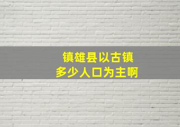 镇雄县以古镇多少人口为主啊