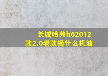 长城哈弗h62012款2.0老款换什么机油