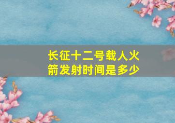 长征十二号载人火箭发射时间是多少