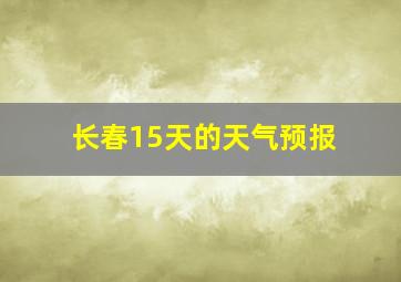 长春15天的天气预报