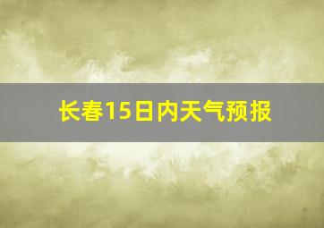 长春15日内天气预报