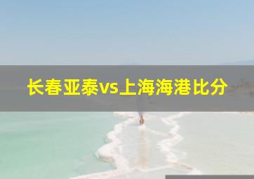 长春亚泰vs上海海港比分