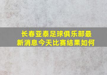 长春亚泰足球俱乐部最新消息今天比赛结果如何