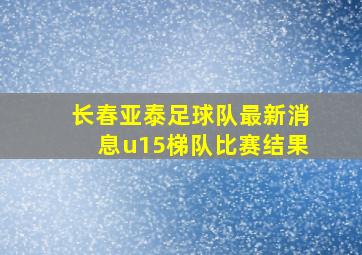 长春亚泰足球队最新消息u15梯队比赛结果