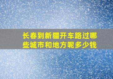 长春到新疆开车路过哪些城市和地方呢多少钱