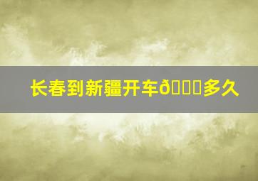 长春到新疆开车🉐多久