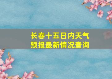 长春十五日内天气预报最新情况查询