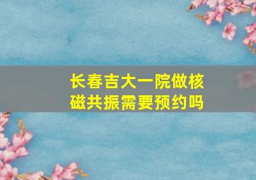 长春吉大一院做核磁共振需要预约吗