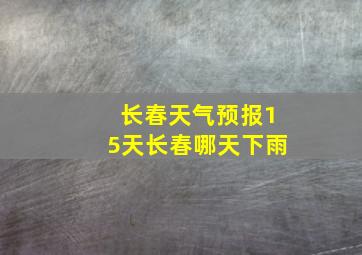 长春天气预报15天长春哪天下雨