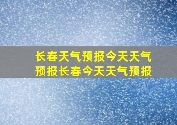 长春天气预报今天天气预报长春今天天气预报