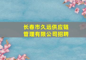 长春市久远供应链管理有限公司招聘