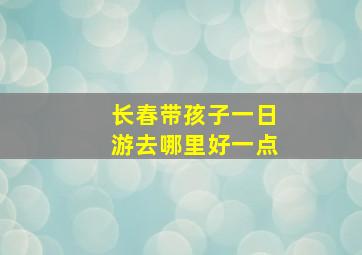 长春带孩子一日游去哪里好一点