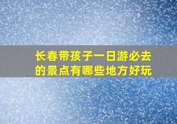 长春带孩子一日游必去的景点有哪些地方好玩