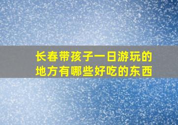 长春带孩子一日游玩的地方有哪些好吃的东西