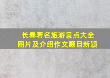 长春著名旅游景点大全图片及介绍作文题目新颖