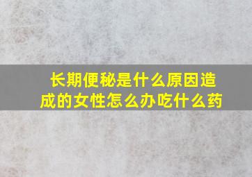 长期便秘是什么原因造成的女性怎么办吃什么药