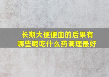 长期大便便血的后果有哪些呢吃什么药调理最好