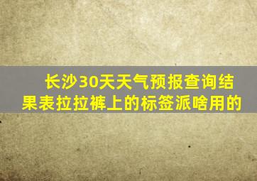 长沙30天天气预报查询结果表拉拉裤上的标签派啥用的