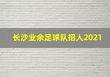 长沙业余足球队招人2021