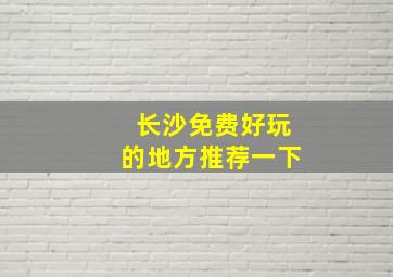 长沙免费好玩的地方推荐一下