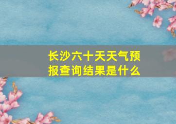 长沙六十天天气预报查询结果是什么