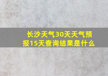 长沙天气30天天气预报15天查询结果是什么