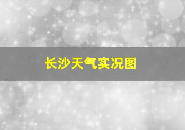 长沙天气实况图